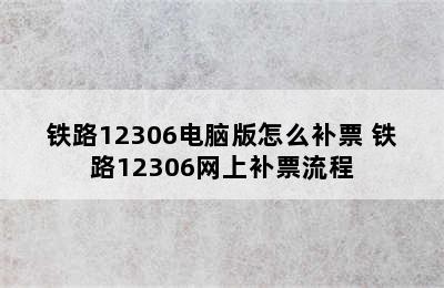 铁路12306电脑版怎么补票 铁路12306网上补票流程